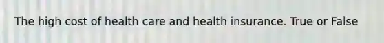 The high cost of health care and health insurance. True or False