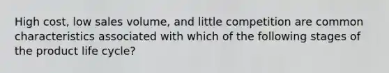 High cost, low sales volume, and little competition are common characteristics associated with which of the following stages of the product life cycle?