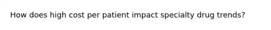 How does high cost per patient impact specialty drug trends?