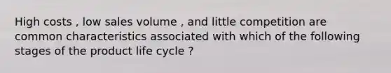 High costs , low sales volume , and little competition are common characteristics associated with which of the following stages of the product life cycle ?