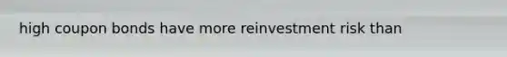 high coupon bonds have more reinvestment risk than
