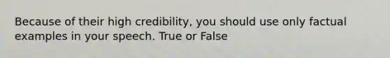 Because of their high credibility, you should use only factual examples in your speech. True or False