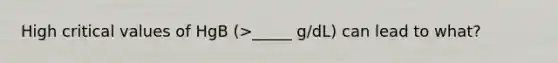 High critical values of HgB (>_____ g/dL) can lead to what?