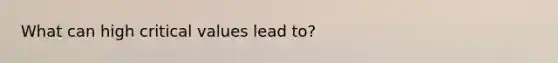 What can high critical values lead to?