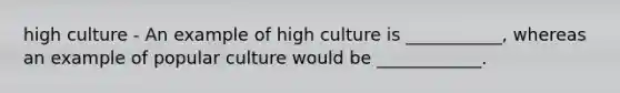 high culture - An example of high culture is ___________, whereas an example of popular culture would be ____________.