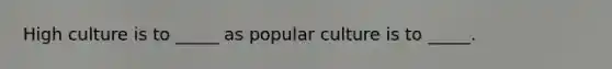 High culture is to _____ as popular culture is to _____.