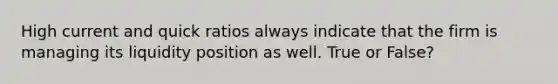 High current and quick ratios always indicate that the firm is managing its liquidity position as well. True or False?