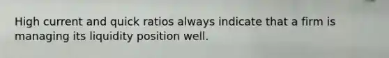 High current and quick ratios always indicate that a firm is managing its liquidity position well.