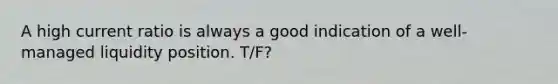 A high current ratio is always a good indication of a well-managed liquidity position. T/F?
