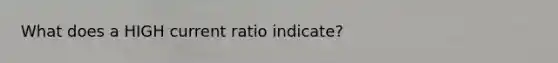 What does a HIGH current ratio indicate?