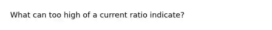 What can too high of a current ratio indicate?