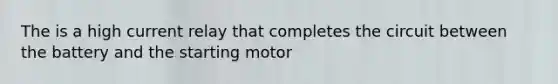 The is a high current relay that completes the circuit between the battery and the starting motor