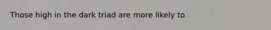 Those high in the dark triad are more likely to
