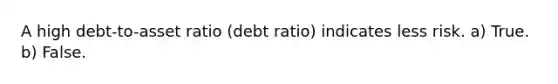 A high debt-to-asset ratio (debt ratio) indicates less risk. a) True. b) False.