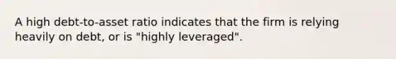 A high debt-to-asset ratio indicates that the firm is relying heavily on debt, or is "highly leveraged".