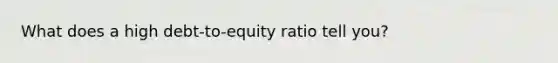 What does a high debt-to-equity ratio tell you?