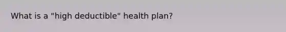 What is a "high deductible" health plan?