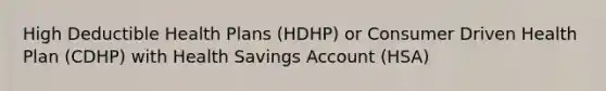 High Deductible Health Plans (HDHP) or Consumer Driven Health Plan (CDHP) with Health Savings Account (HSA)