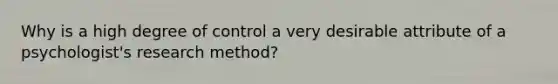 Why is a high degree of control a very desirable attribute of a psychologist's research method?