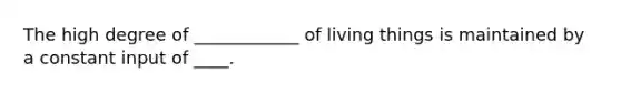 The high degree of ____________ of living things is maintained by a constant input of ____.