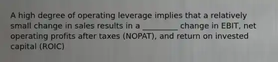 A high degree of operating leverage implies that a relatively small change in sales results in a _________ change in EBIT, net operating profits after taxes (NOPAT), and return on invested capital (ROIC)