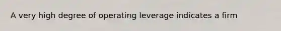 A very high degree of operating leverage indicates a firm