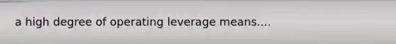 a high degree of operating leverage means....