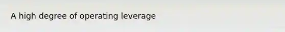 A high degree of operating leverage