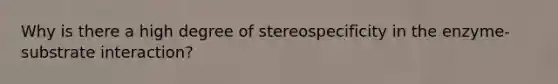 Why is there a high degree of stereospecificity in the enzyme-substrate interaction?