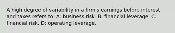 A high degree of variability in a firm's earnings before interest and taxes refers to: A: business risk. B: financial leverage. C: financial risk. D: operating leverage.