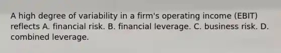 A high degree of variability in a firm's operating income (EBIT) reflects A. financial risk. B. financial leverage. C. business risk. D. combined leverage.