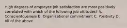 High degrees of employee job satisfaction are most positively correlated with which of the following job attitudes? A. Conscientousness B. Organizational commitment C. Positivity D. All of the above