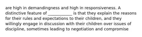 are high in demandingness and high in responsiveness. A distinctive feature of ____________ is that they explain the reasons for their rules and expectations to their children, and they willingly engage in discussion with their children over issues of discipline, sometimes leading to negotiation and compromise