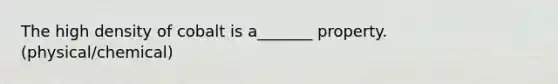 The high density of cobalt is a_______ property. (physical/chemical)