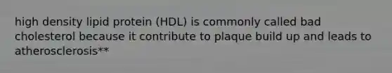 high density lipid protein (HDL) is commonly called bad cholesterol because it contribute to plaque build up and leads to atherosclerosis**