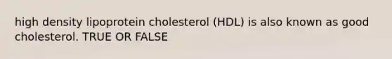 high density lipoprotein cholesterol (HDL) is also known as good cholesterol. TRUE OR FALSE