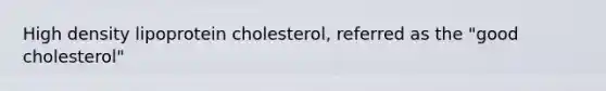 High density lipoprotein cholesterol, referred as the "good cholesterol"