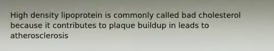 High density lipoprotein is commonly called bad cholesterol because it contributes to plaque buildup in leads to atherosclerosis