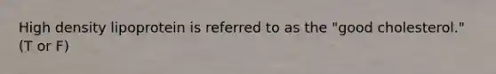 High density lipoprotein is referred to as the "good cholesterol." (T or F)