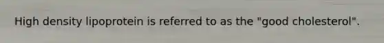 High density lipoprotein is referred to as the "good cholesterol".