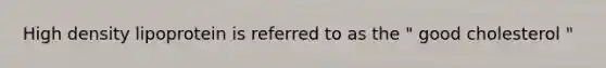 High density lipoprotein is referred to as the " good cholesterol "