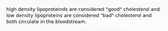 high density lipoproteinds are considered "good" cholesterol and low density lipoproteins are considered "bad" cholesterol and both circulate in the bloodstream.