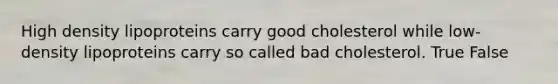 High density lipoproteins carry good cholesterol while low-density lipoproteins carry so called bad cholesterol. True False