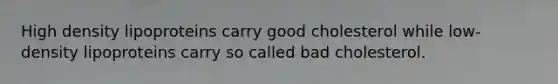 High density lipoproteins carry good cholesterol while low-density lipoproteins carry so called bad cholesterol.