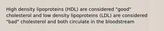 High density lipoproteins (HDL) are considered "good" cholesterol and low density lipoproteins (LDL) are considered "bad" cholesterol and both circulate in <a href='https://www.questionai.com/knowledge/k7oXMfj7lk-the-blood' class='anchor-knowledge'>the blood</a>stream