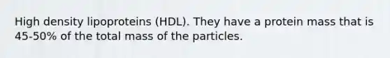 High density lipoproteins (HDL). They have a protein mass that is 45-50% of the total mass of the particles.