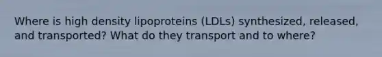 Where is high density lipoproteins (LDLs) synthesized, released, and transported? What do they transport and to where?