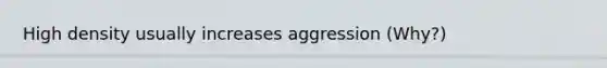 High density usually increases aggression (Why?)