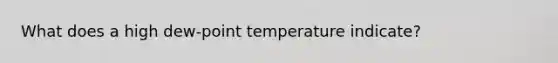 What does a high dew-point temperature indicate?