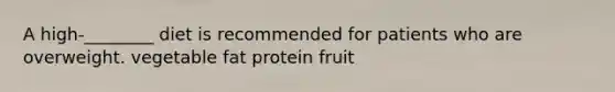 A high-________ diet is recommended for patients who are overweight. vegetable fat protein fruit